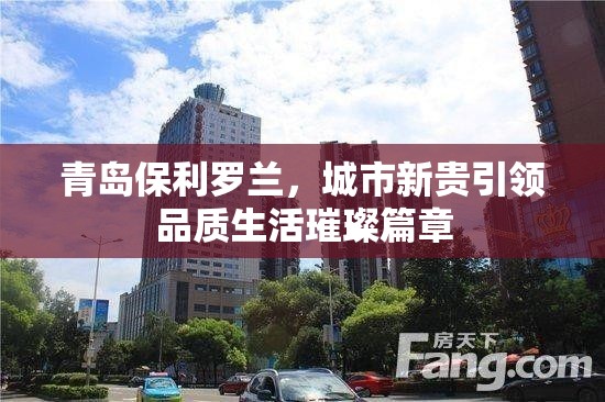 青島保利羅蘭，城市新貴引領品質(zhì)生活璀璨篇章