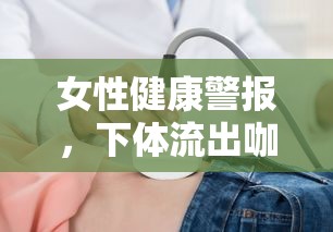 女性健康警報，下體流出咖啡色水和血，你該知道的真相