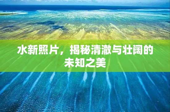 水新照片，揭秘清澈與壯闊的未知之美