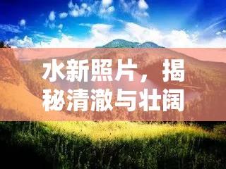 水新照片，揭秘清澈與壯闊的未知之美