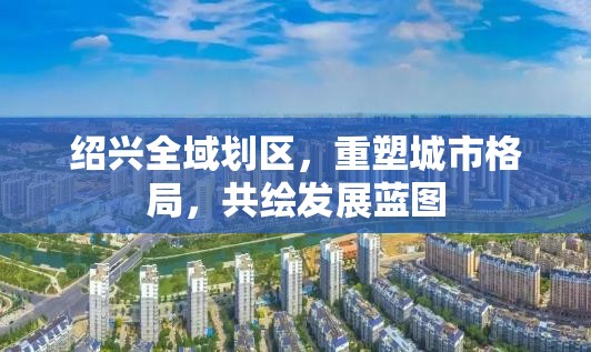 紹興全域劃區(qū)，重塑城市格局，共繪發(fā)展藍(lán)圖