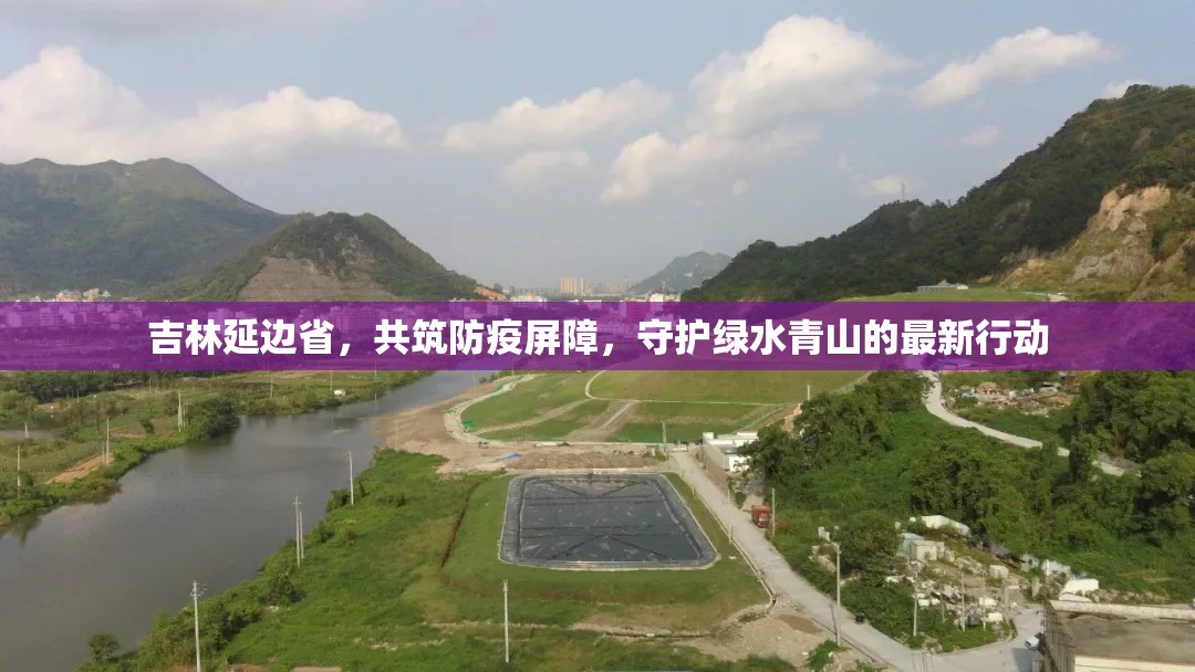 吉林延邊省，共筑防疫屏障，守護(hù)綠水青山的最新行動(dòng)