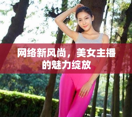 網(wǎng)絡(luò)新風(fēng)尚，美女主播的魅力綻放