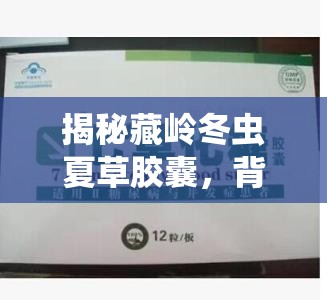 揭秘藏嶺冬蟲夏草膠囊，背后的真相與消費者警示