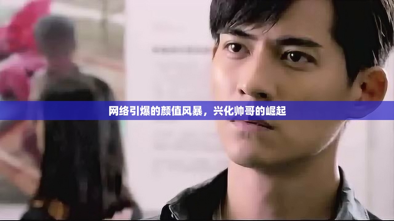 網(wǎng)絡(luò)引爆的顏值風(fēng)暴，興化帥哥的崛起