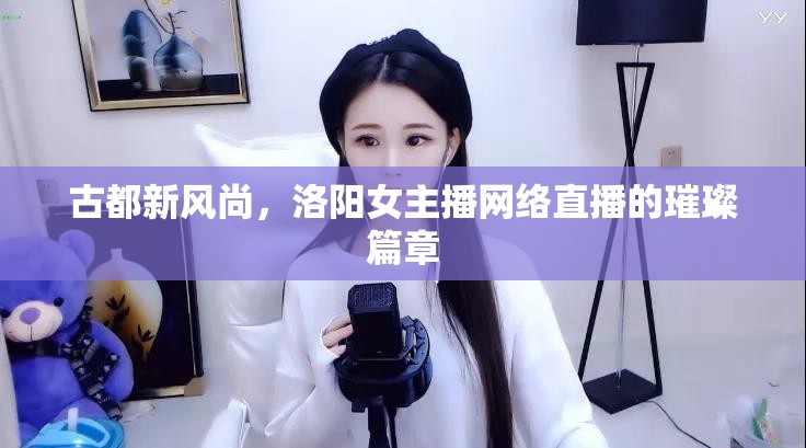 古都新風(fēng)尚，洛陽(yáng)女主播網(wǎng)絡(luò)直播的璀璨篇章