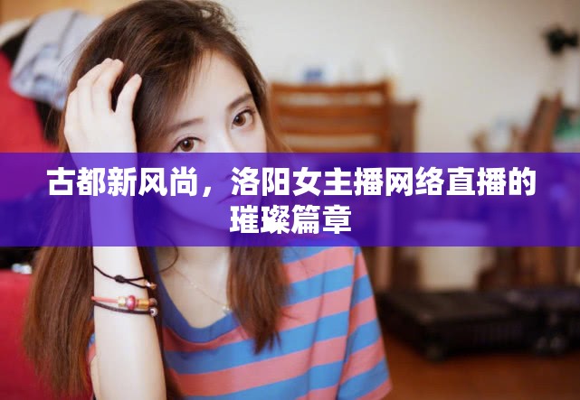 古都新風(fēng)尚，洛陽(yáng)女主播網(wǎng)絡(luò)直播的璀璨篇章