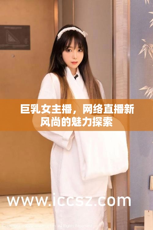 巨乳女主播，網(wǎng)絡(luò)直播新風(fēng)尚的魅力探索