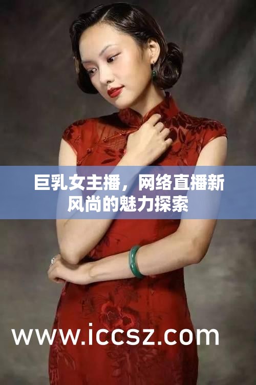 巨乳女主播，網(wǎng)絡(luò)直播新風(fēng)尚的魅力探索