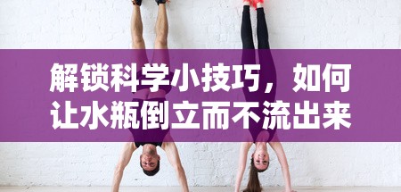 解鎖科學(xué)小技巧，如何讓水瓶倒立而不流出來