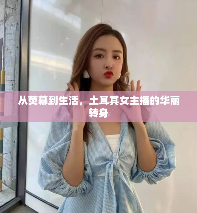 從熒幕到生活，土耳其女主播的華麗轉身
