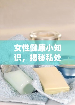 女性健康小知識(shí)，揭秘私處流出分泌物的原因與護(hù)理