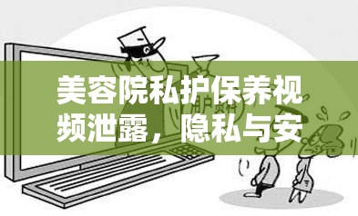 美容院私護(hù)保養(yǎng)視頻泄露，隱私與安全的雙重挑戰(zhàn)