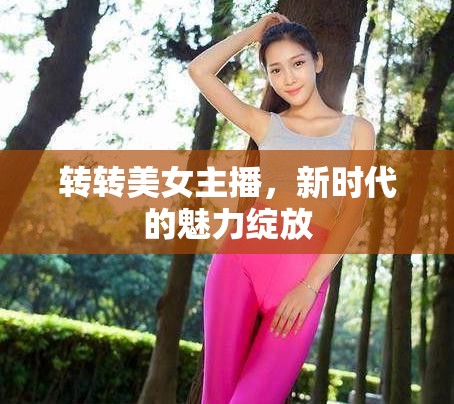 轉(zhuǎn)轉(zhuǎn)美女主播，新時(shí)代的魅力綻放
