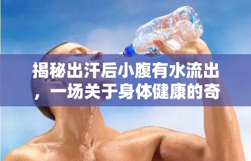 揭秘出汗后小腹有水流出，一場(chǎng)關(guān)于身體健康的奇妙探索