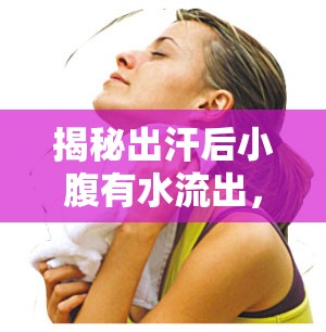 揭秘出汗后小腹有水流出，一場(chǎng)關(guān)于身體健康的奇妙探索