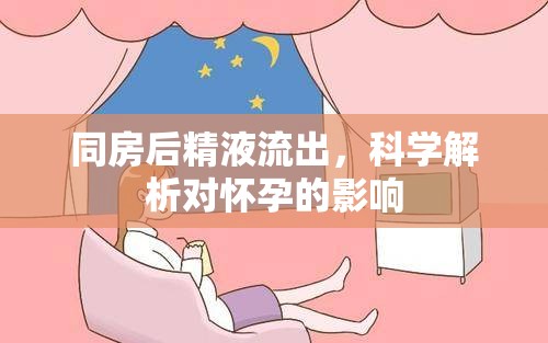 同房后精液流出，科學解析對懷孕的影響
