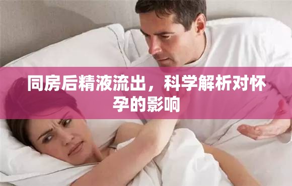 同房后精液流出，科學解析對懷孕的影響