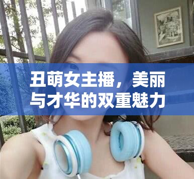丑萌女主播，美麗與才華的雙重魅力