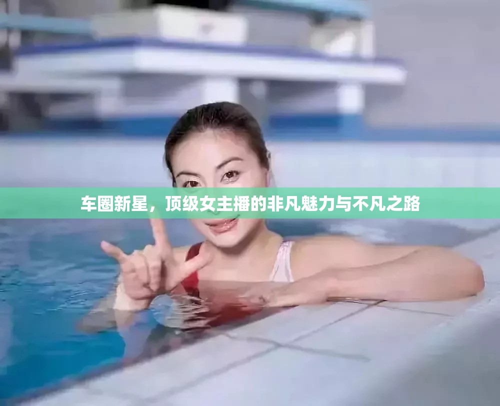 車圈新星，頂級(jí)女主播的非凡魅力與不凡之路
