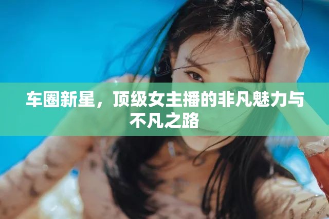 車圈新星，頂級(jí)女主播的非凡魅力與不凡之路