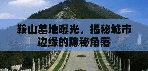 鞍山墓地曝光，揭秘城市邊緣的隱秘角落
