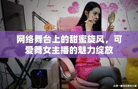網(wǎng)絡(luò)舞臺(tái)上的甜蜜旋風(fēng)，可愛舞女主播的魅力綻放