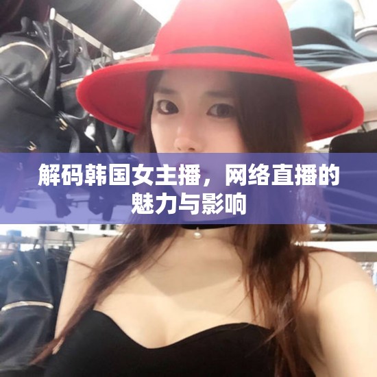 解碼韓國女主播，網絡直播的魅力與影響