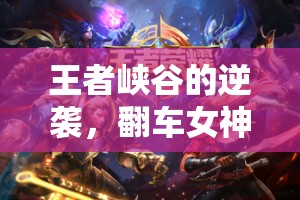 王者峽谷的逆襲，翻車(chē)女神的榮耀救贖之路