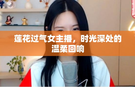 蓮花過(guò)氣女主播，時(shí)光深處的溫柔回響