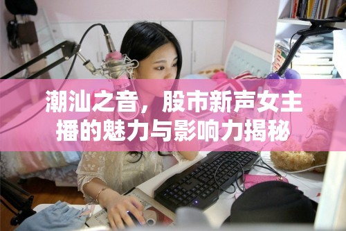 潮汕之音，股市新聲女主播的魅力與影響力揭秘