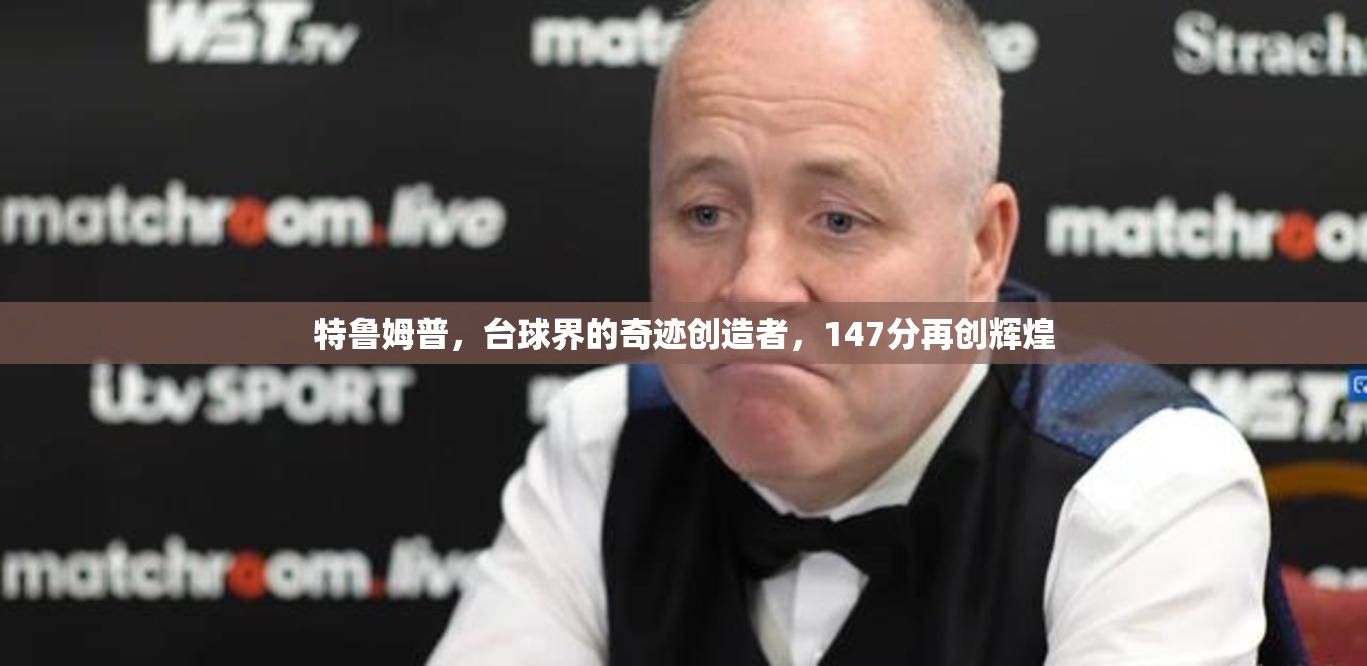 特魯姆普，臺(tái)球界的奇跡創(chuàng)造者，147分再創(chuàng)輝煌