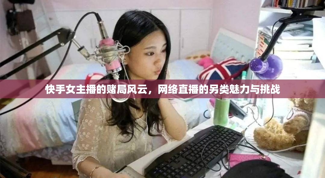 快手女主播的賭局風云，網(wǎng)絡直播的另類魅力與挑戰(zhàn)