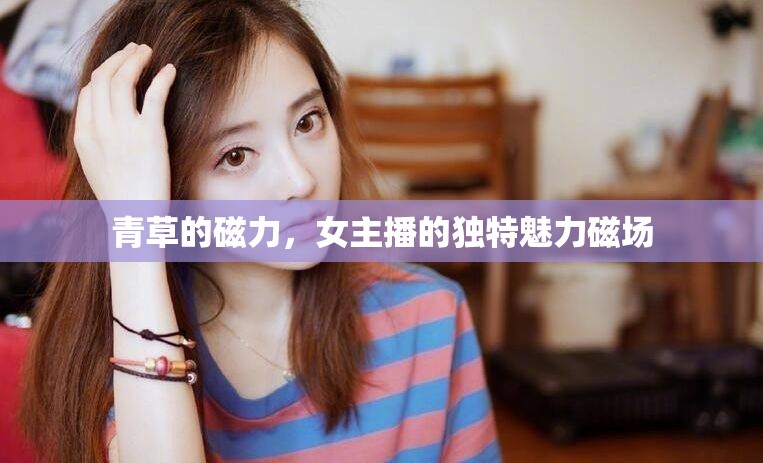 青草的磁力，女主播的獨(dú)特魅力磁場