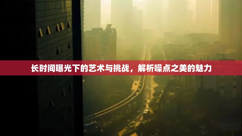 長時間曝光下的藝術與挑戰(zhàn)，解析噪點之美的魅力