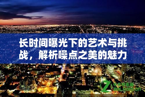 長時間曝光下的藝術與挑戰(zhàn)，解析噪點之美的魅力