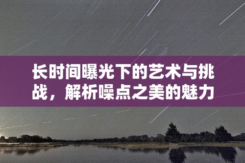 長時間曝光下的藝術與挑戰(zhàn)，解析噪點之美的魅力