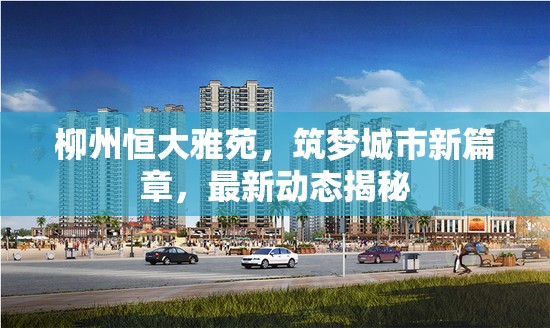 柳州恒大雅苑，筑夢城市新篇章，最新動態(tài)揭秘