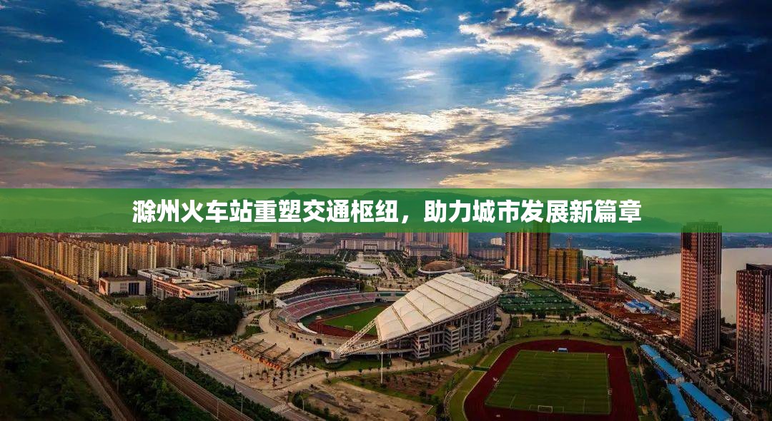 滁州火車站重塑交通樞紐，助力城市發(fā)展新篇章