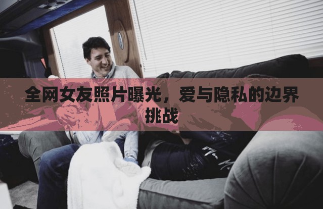 全網(wǎng)女友照片曝光，愛與隱私的邊界挑戰(zhàn)