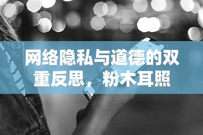 網(wǎng)絡(luò)隱私與道德的雙重反思，粉木耳照片事件引發(fā)的思考
