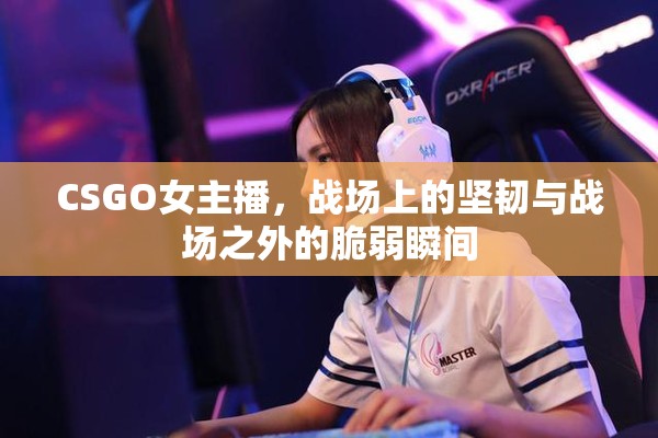 CSGO女主播，戰(zhàn)場(chǎng)上的堅(jiān)韌與戰(zhàn)場(chǎng)之外的脆弱瞬間