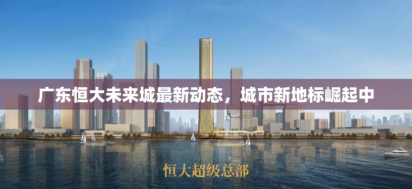 廣東恒大未來城最新動態(tài)，城市新地標崛起中