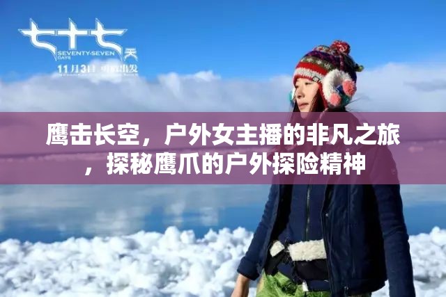 鷹擊長空，戶外女主播的非凡之旅，探秘鷹爪的戶外探險精神