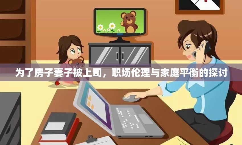 為了房子妻子被上司，職場倫理與家庭平衡的探討
