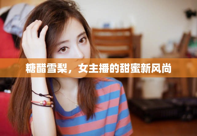 糖醋雪梨，女主播的甜蜜新風尚