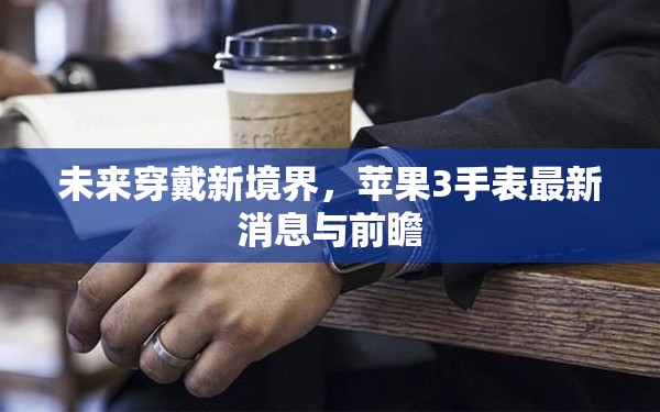 未來穿戴新境界，蘋果3手表最新消息與前瞻