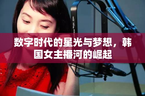 數(shù)字時代的星光與夢想，韓國女主播河的崛起