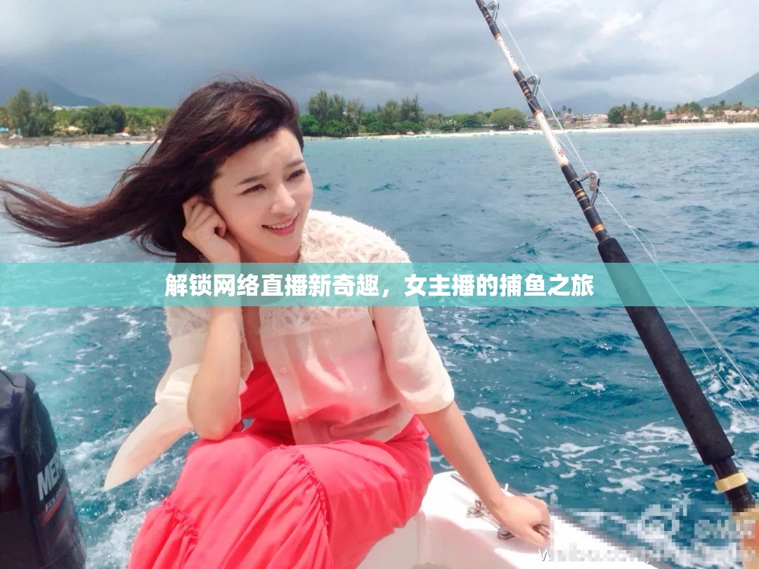 解鎖網(wǎng)絡(luò)直播新奇趣，女主播的捕魚(yú)之旅