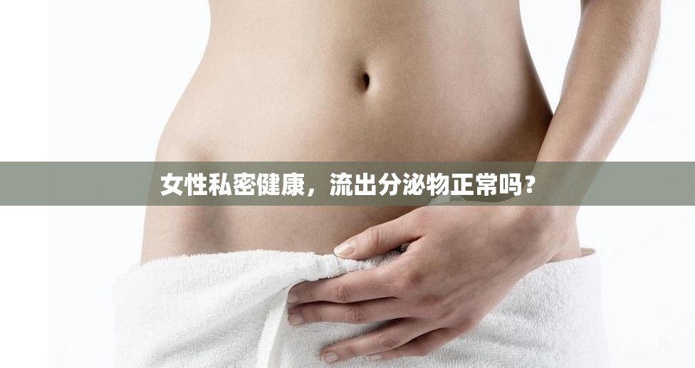 女性私密健康，流出分泌物正常嗎？